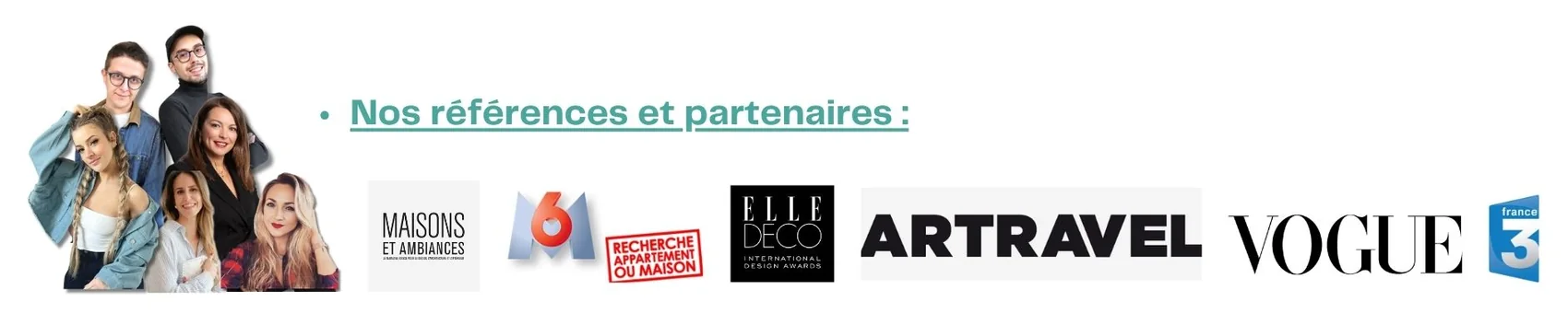 Nos références et partenaires : Maisons et Ambiances, M6 Recherche appartement ou maison, Elle Déco, Artravel, Vogue, France 3